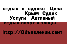 отдых  в  судаке › Цена ­ 1 500 - Крым, Судак Услуги » Активный отдых,спорт и танцы   